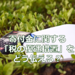 寄付金に関する「税の優遇措置」をどう伝える？