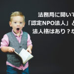 認定NPO法人という法人格はあり？なし？法務局に聞いてみた。