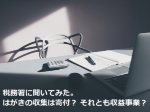 税務署に聞いてみた。はがきの収集は寄付？それとも収益事業？