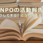 NPOの活動報告　どうしてする？どうやってする？