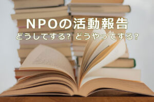 NPOの活動報告　どうしてする？どうやってする？