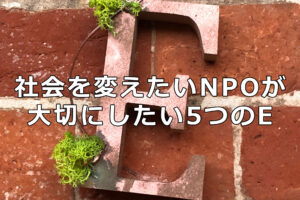 社会を変えたいNPOが大切にしたい5つのE